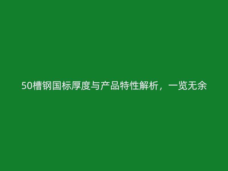 50槽钢国标厚度与产品特性解析，一览无余