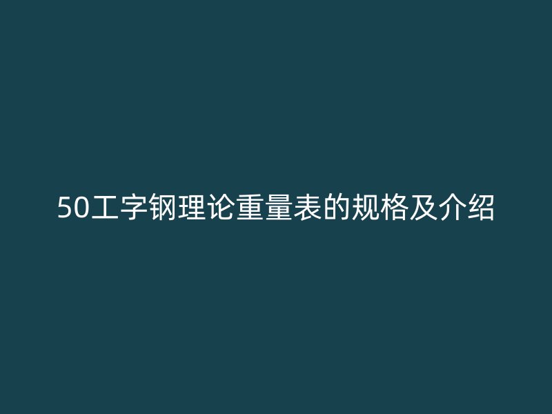 50工字钢理论重量表的规格及介绍