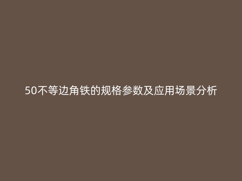50不等边角铁的规格参数及应用场景分析
