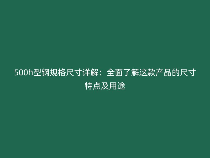 500h型钢规格尺寸详解：全面了解这款产品的尺寸特点及用途