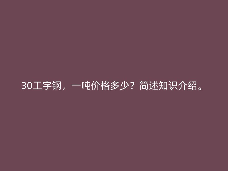 30工字钢，一吨价格多少？简述知识介绍。
