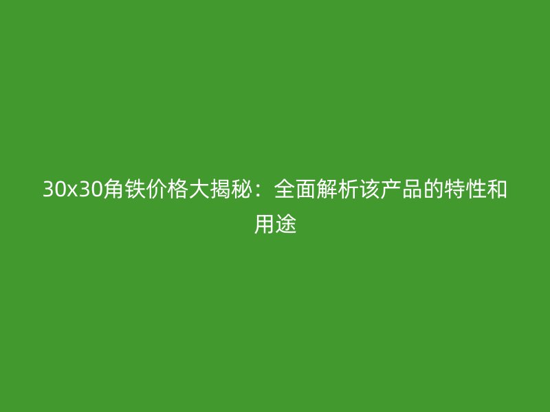 30x30角铁价格大揭秘：全面解析该产品的特性和用途