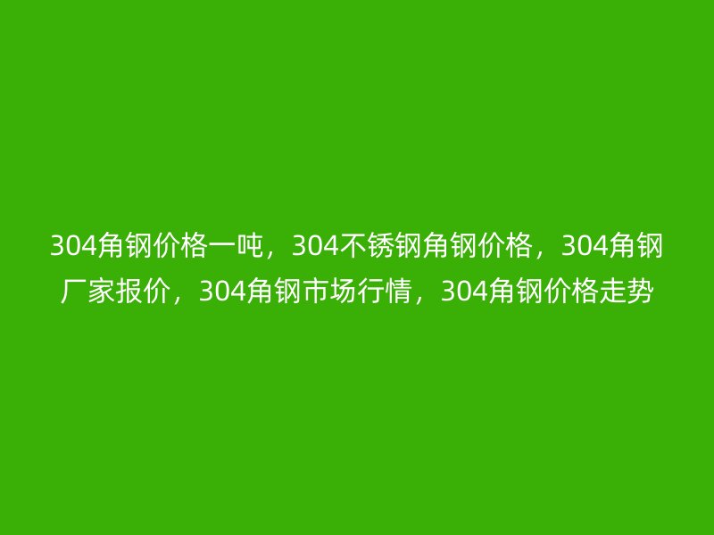 304角钢价格一吨，304不锈钢角钢价格，304角钢厂家报价，304角钢市场行情，304角钢价格走势