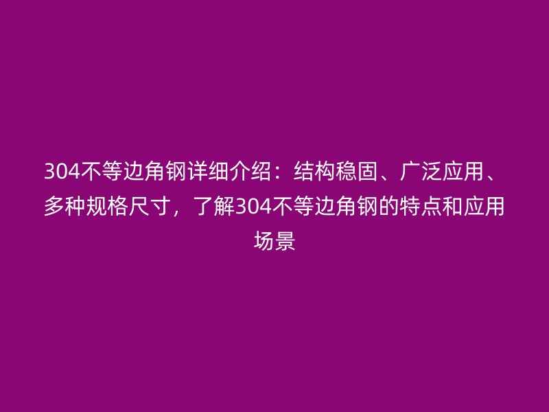 304不等边角钢详细介绍：结构稳固、广泛应用、多种规格尺寸，了解304不等边角钢的特点和应用场景