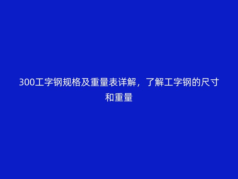 300工字钢规格及重量表详解，了解工字钢的尺寸和重量