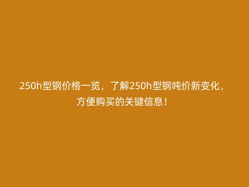 250h型钢价格一览，了解250h型钢吨价新变化，方便购买的关键信息！