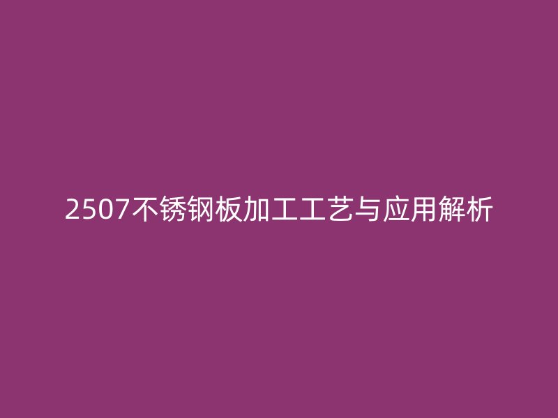 2507不锈钢板加工工艺与应用解析