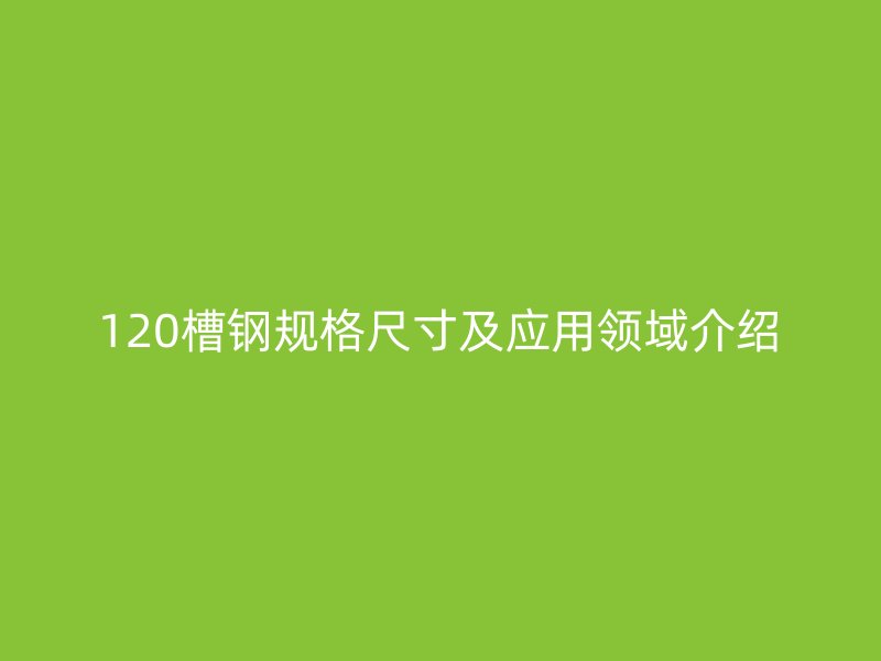 120槽钢规格尺寸及应用领域介绍