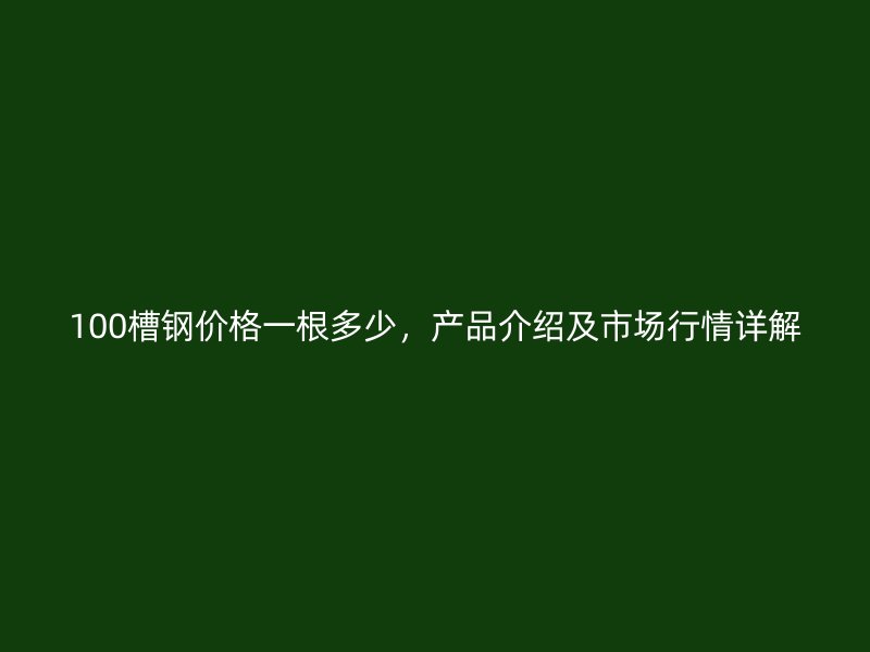 100槽钢价格一根多少，产品介绍及市场行情详解