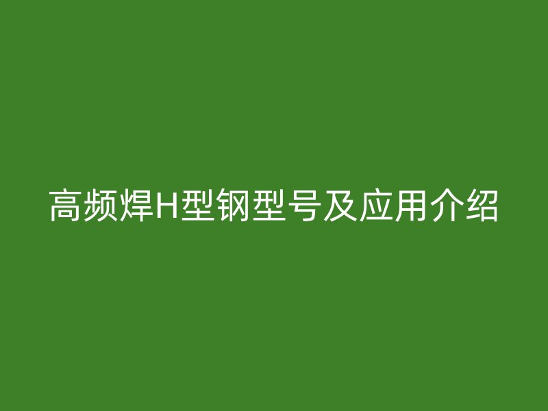 高频焊H型钢型号及应用介绍