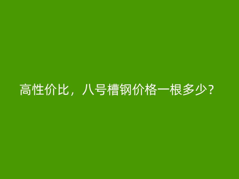 高性价比，八号槽钢价格一根多少？