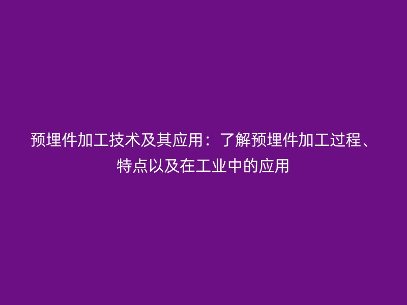 预埋件加工技术及其应用：了解预埋件加工过程、特点以及在工业中的应用