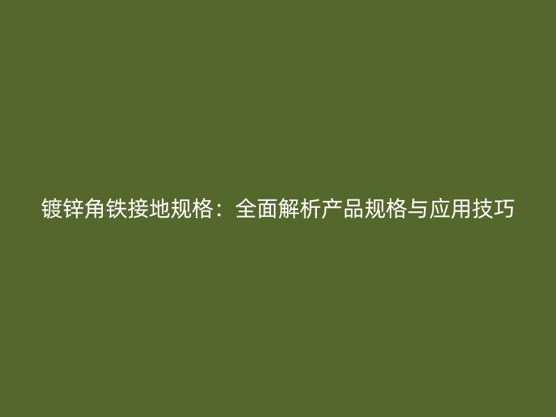 镀锌角铁接地规格：全面解析产品规格与应用技巧