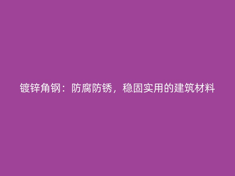 镀锌角钢：防腐防锈，稳固实用的建筑材料