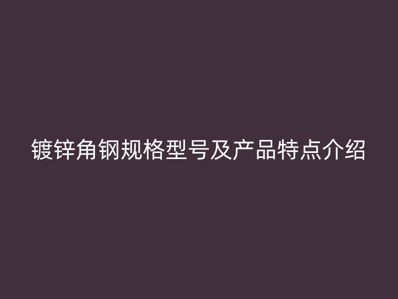 镀锌角钢规格型号及产品特点介绍