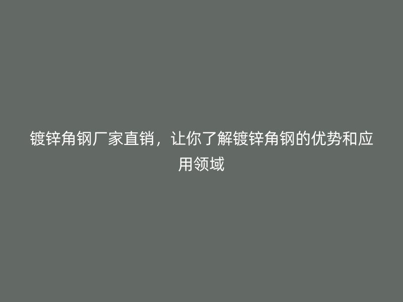 镀锌角钢厂家直销，让你了解镀锌角钢的优势和应用领域