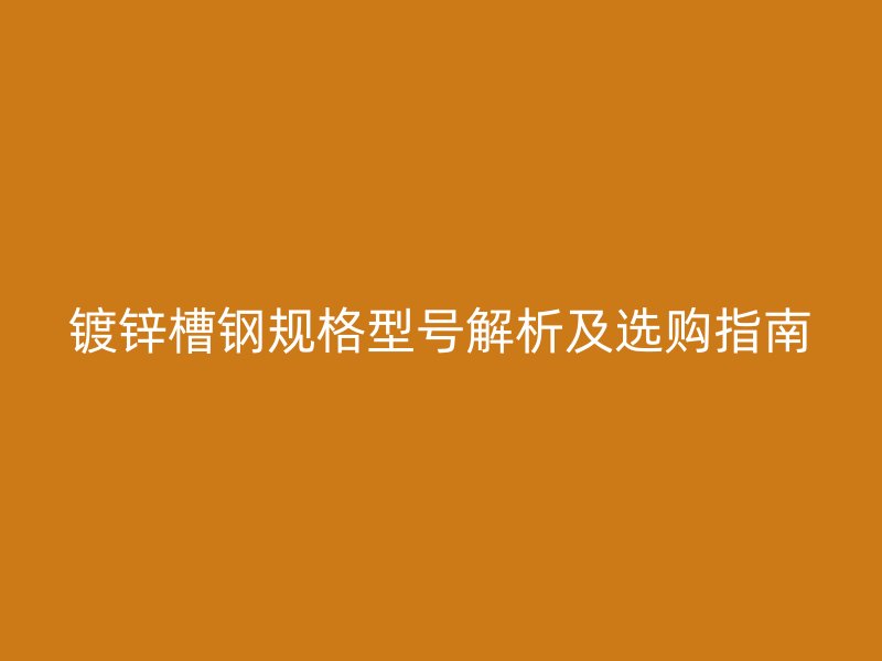 镀锌槽钢规格型号解析及选购指南