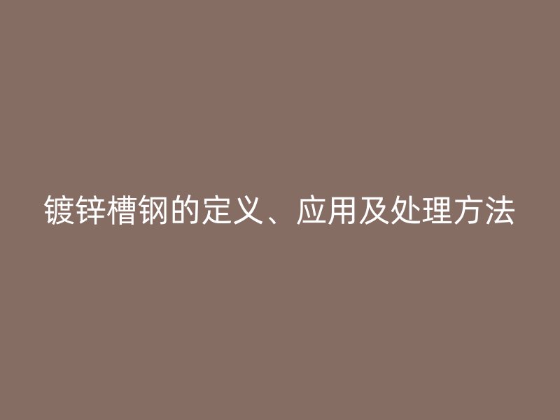 镀锌槽钢的定义、应用及处理方法