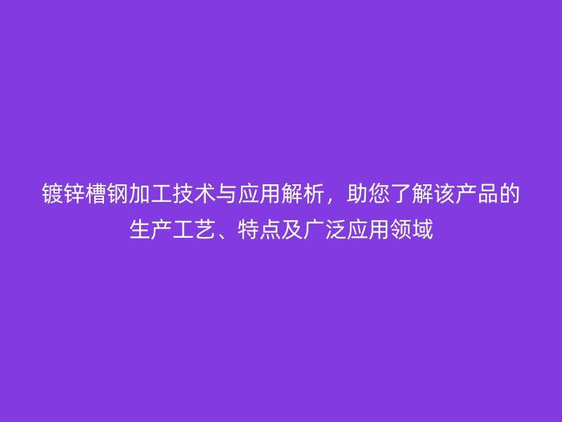 镀锌槽钢加工技术与应用解析，助您了解该产品的生产工艺、特点及广泛应用领域