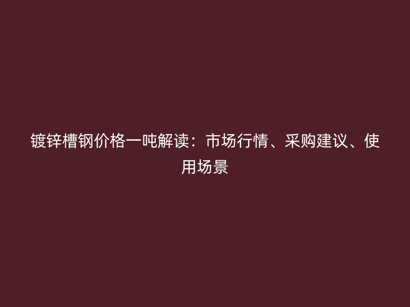 镀锌槽钢价格一吨解读：市场行情、采购建议、使用场景