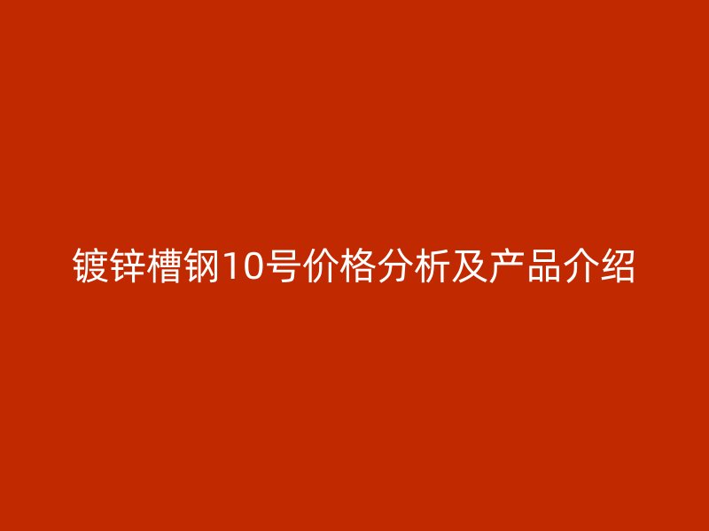 镀锌槽钢10号价格分析及产品介绍