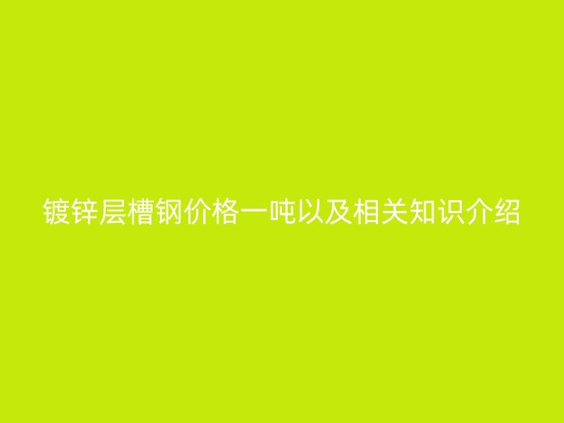 镀锌层槽钢价格一吨以及相关知识介绍