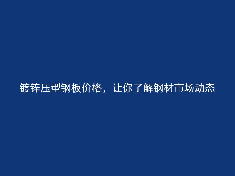 镀锌压型钢板价格，让你了解钢材市场动态