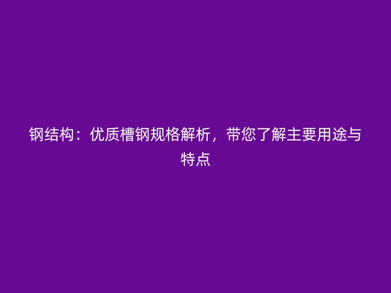钢结构：优质槽钢规格解析，带您了解主要用途与特点