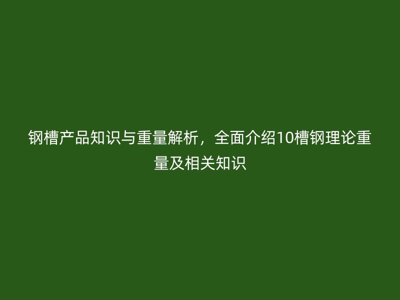 钢槽产品知识与重量解析，全面介绍10槽钢理论重量及相关知识