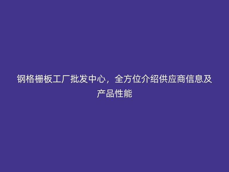 钢格栅板工厂批发中心，全方位介绍供应商信息及产品性能