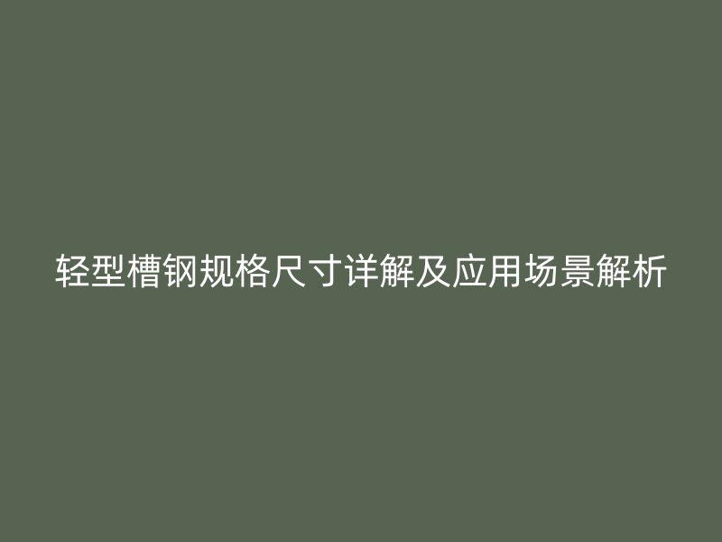轻型槽钢规格尺寸详解及应用场景解析