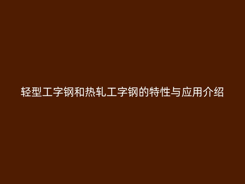轻型工字钢和热轧工字钢的特性与应用介绍