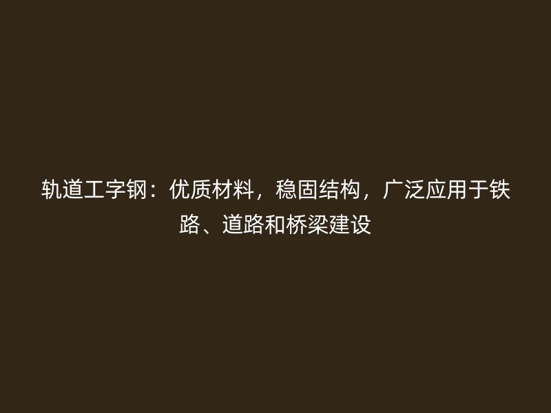 轨道工字钢：优质材料，稳固结构，广泛应用于铁路、道路和桥梁建设