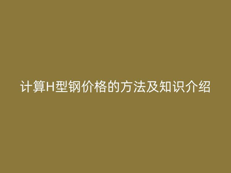 计算H型钢价格的方法及知识介绍