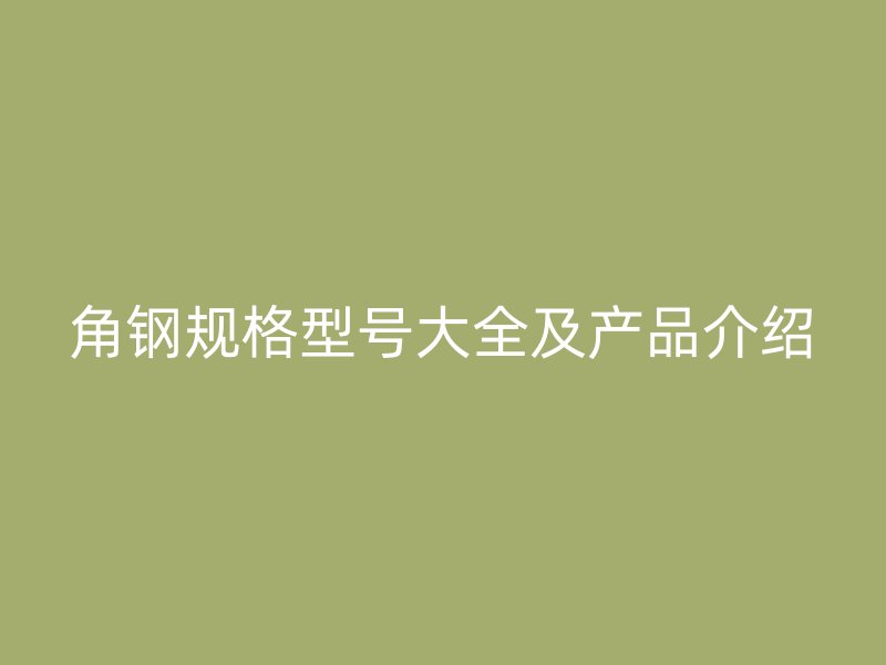 角钢规格型号大全及产品介绍