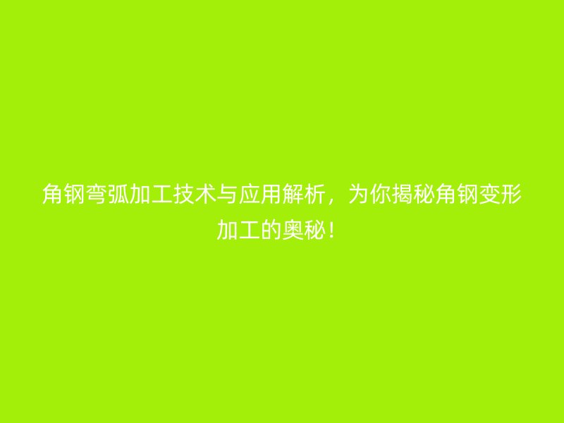 角钢弯弧加工技术与应用解析，为你揭秘角钢变形加工的奥秘！