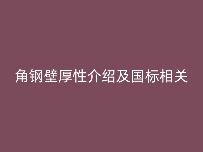 角钢壁厚性介绍及国标相关