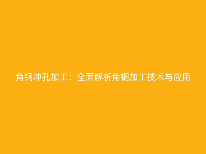 角钢冲孔加工：全面解析角钢加工技术与应用