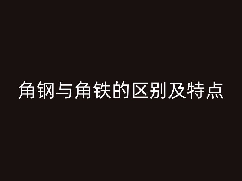 角钢与角铁的区别及特点