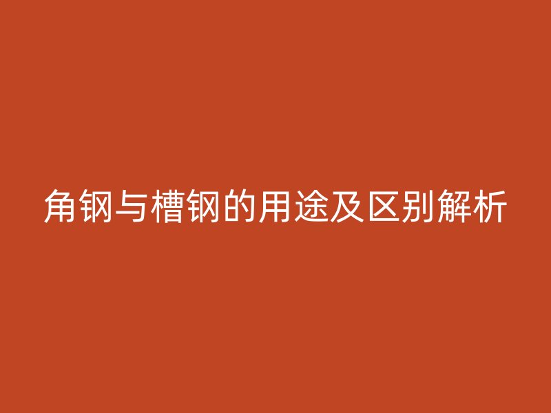 角钢与槽钢的用途及区别解析