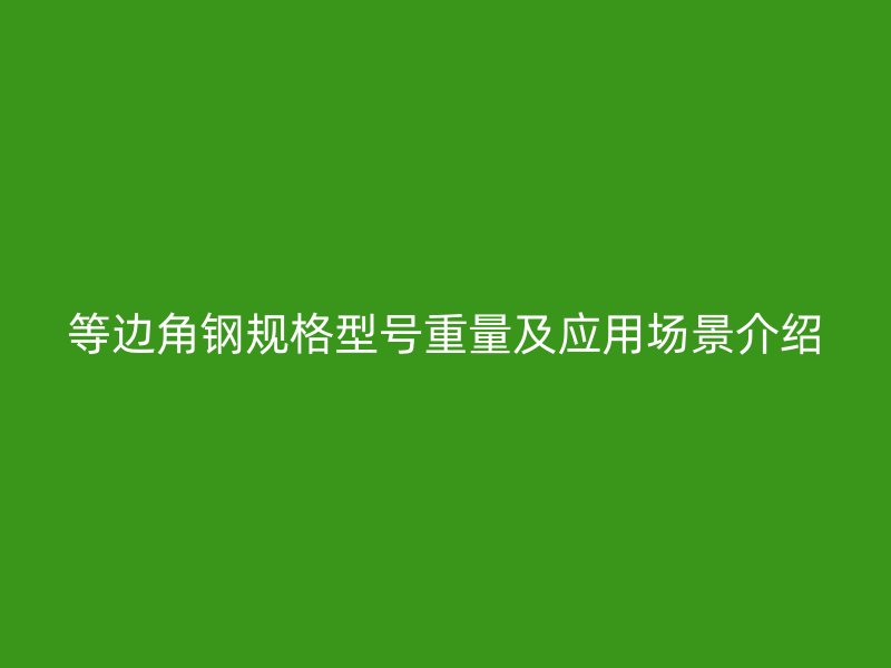 等边角钢规格型号重量及应用场景介绍