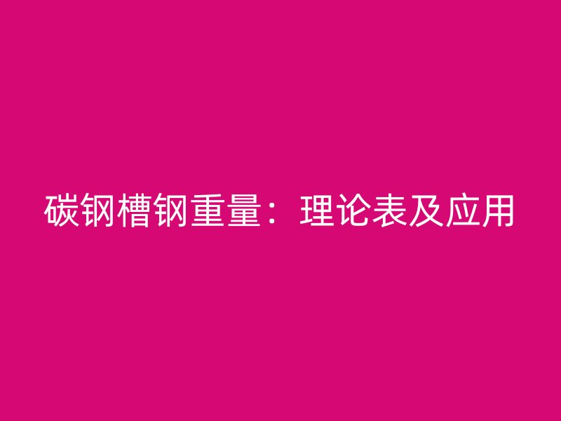 碳钢槽钢重量：理论表及应用