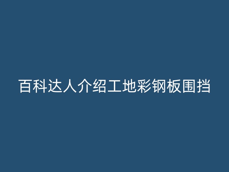 百科达人介绍工地彩钢板围挡