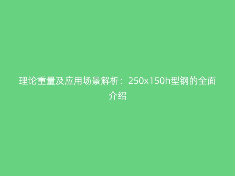 理论重量及应用场景解析：250x150h型钢的全面介绍