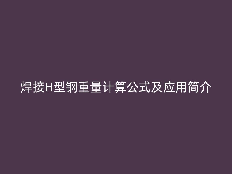 焊接H型钢重量计算公式及应用简介