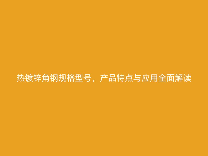 热镀锌角钢规格型号，产品特点与应用全面解读