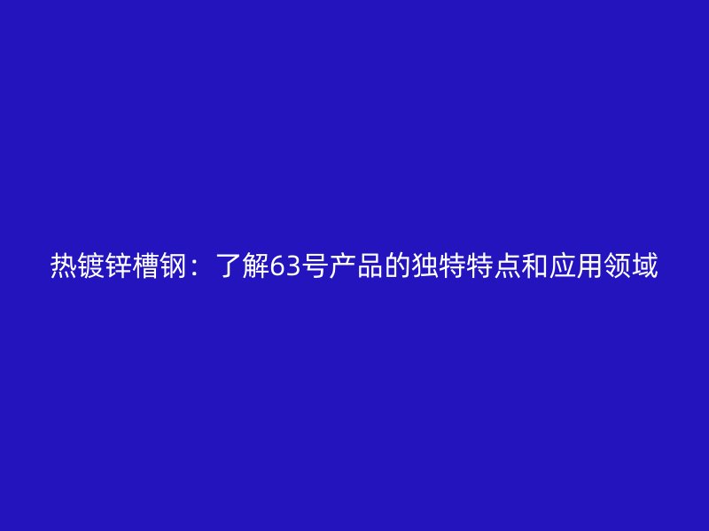 热镀锌槽钢：了解63号产品的独特特点和应用领域