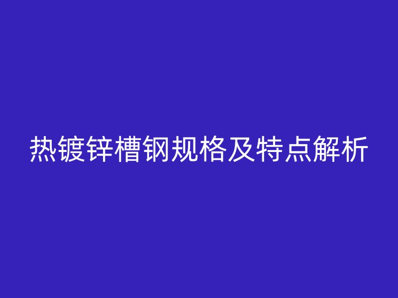 热镀锌槽钢规格及特点解析