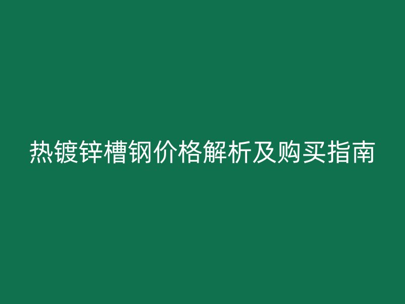 热镀锌槽钢价格解析及购买指南