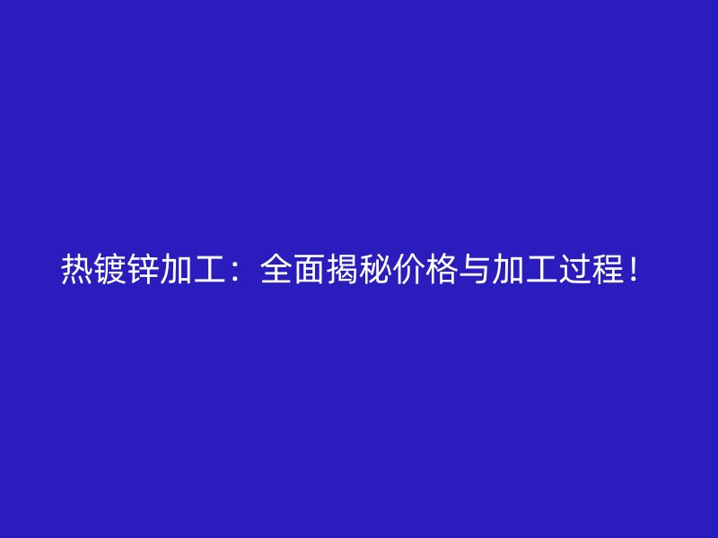 热镀锌加工：全面揭秘价格与加工过程！